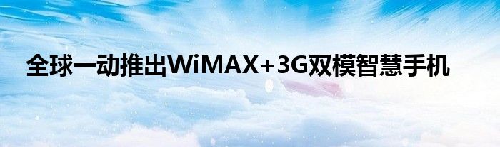 全球一动推出WiMAX+3G双模智慧手机