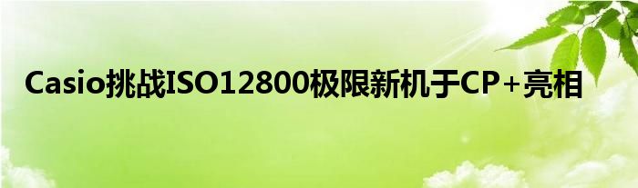 Casio挑战ISO12800极限新机于CP+亮相