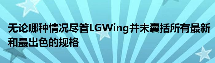 无论哪种情况尽管LGWing并未囊括所有最新和最出色的规格