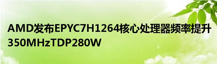 AMD发布EPYC7H1264核心处理器频率提升350MHzTDP280W