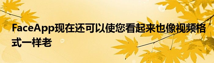 FaceApp现在还可以使您看起来也像视频格式一样老
