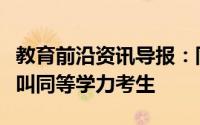 教育前沿资讯导报：同等学力是什么意思什么叫同等学力考生