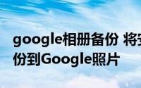 google相册备份 将安卓设备的照片和视频备份到Google照片