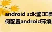 android sdk鐜閰嶇疆win10 win10下如何配置android环境变量