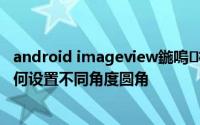 android imageview鍦嗚杈规 Android imageview 如何设置不同角度圆角