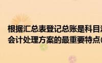 根据汇总表登记总账是科目汇总表会计处理方案区别于其他会计处理方案的最重要特点()