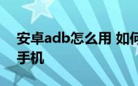 安卓adb怎么用 如何使用安卓adb工具操作手机