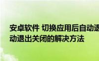 安卓软件 切换应用后自动退出 安卓手机软件切换到后台自动退出关闭的解决方法