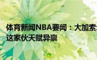 体育新闻NBA要闻：大加索尔我们都看到昨天东契奇的表现这家伙天赋异禀