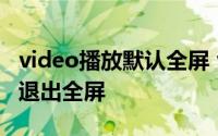 video播放默认全屏 video在安卓手机上如何退出全屏