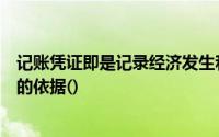 记账凭证即是记录经济发生和完成的书面说明也是登记账簿的依据()