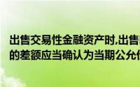 出售交易性金融资产时,出售时的公允价值与其账面余额之间的差额应当确认为当期公允价值变动损益()