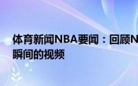 体育新闻NBA要闻：回顾NBA官方晒出本赛季季后赛精彩瞬间的视频