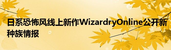日系恐怖风线上新作WizardryOnline公开新种族情报