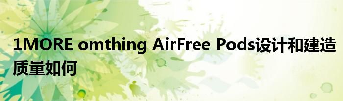 1MORE omthing AirFree Pods设计和建造质量如何