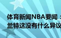 体育新闻NBA要闻：美记活塞正计划留下格兰特这没有什么异议
