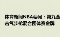 体育新闻NBA要闻：第九金杨倩&杨皓然夺得10米射击气步枪混合团体赛金牌