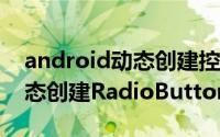 android动态创建控件 Android开发如何动态创建RadioButton