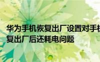 华为手机恢复出厂设置对手机有伤害吗 华为手机如何解决恢复出厂后还耗电问题