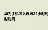 华为手机怎么设置24小时时间格式 华为手机怎么设置24小时时间