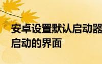 安卓设置默认启动器 Android怎么设置默认启动的界面