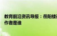 教育前沿资讯导报：岳阳楼记作者忧国忧民的句子岳阳楼记作者是谁