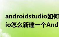 androidstudio如何创建项目 AndroidStudio怎么新建一个Android工程项目