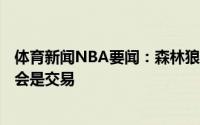 体育新闻NBA要闻：森林狼GM罗杰斯球队今夏的建队方式会是交易