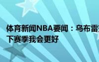 体育新闻NBA要闻：乌布雷交易流言激励我休赛期努力训练下赛季我会更好
