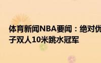 体育新闻NBA要闻：绝对优势张家齐&陈芋汐夺得女子双人10米跳水冠军