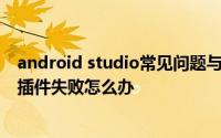 android studio常见问题与解决方法 android studio下载插件失败怎么办