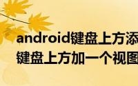 android键盘上方添加按钮 android如何在键盘上方加一个视图