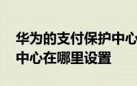 华为的支付保护中心在哪看 华为的支付保护中心在哪里设置