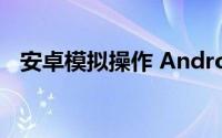 安卓模拟操作 Android模拟器的基本使用