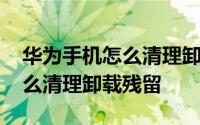 华为手机怎么清理卸载后的残留 华为手机怎么清理卸载残留