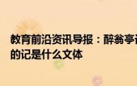教育前沿资讯导报：醉翁亭记贯穿全文主线的句子醉翁亭记的记是什么文体
