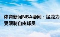 体育新闻NBA要闻：猛龙为德科洛开出资质报价后者将成为受限制自由球员