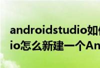 androidstudio如何创建项目 AndroidStudio怎么新建一个Android工程项目