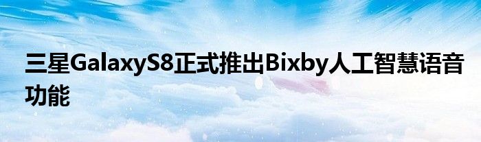 三星GalaxyS8正式推出Bixby人工智慧语音功能