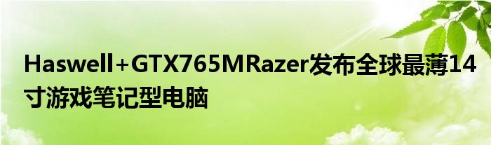 Haswell+GTX765MRazer发布全球最薄14寸游戏笔记型电脑