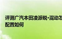 评测广汽本田凌派锐·混动怎么样及广汽本田凌派锐·混动的配置如何