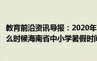 教育前沿资讯导报：2020年海南省中小学暑假时间具体是什么时候海南省中小学暑假时间公布
