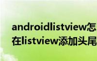 androidlistview怎么放控件 Android如何在listview添加头尾事件
