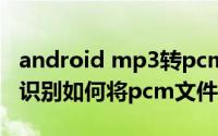 android mp3转pcm android使用百度语音识别如何将pcm文件转成mp3