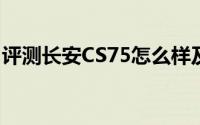 评测长安CS75怎么样及长安CS75的性能如何