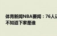 体育新闻NBA要闻：76人记者西蒙斯被交易不可避免目前不知道下家是谁