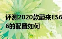 评测2020款蔚来ES6怎么样及2020款蔚来ES6的配置如何