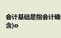 会计基础是指会计确认、计量和报告的基础,(含)o