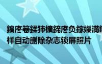 鎬庝箞鍒犻櫎鍗庝负鎵嬫満鏉傚織閿佸睆鍥剧墖 华为手机怎样自动删除杂志锁屏照片