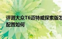 评测大众T6迈特威探索版怎么样及大众T6迈特威探索版的配置如何